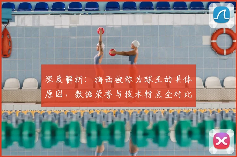 深度解析：梅西被称为球王的具体原因，数据荣誉与技术特点全对比