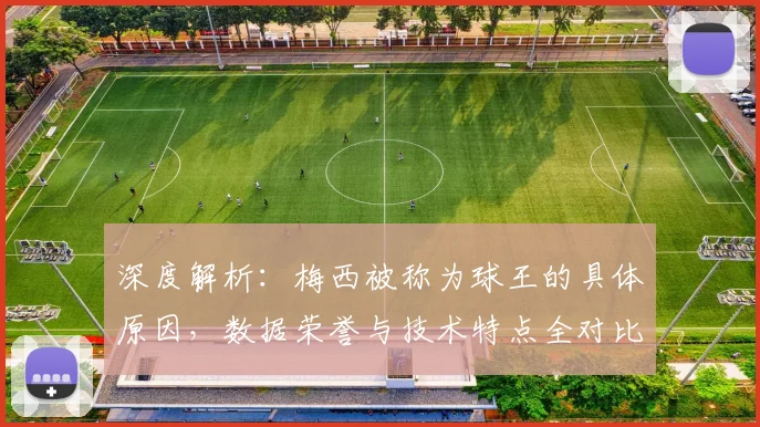 深度解析:梅西被称为球王的具体原因,数据荣誉与技术特点全对比