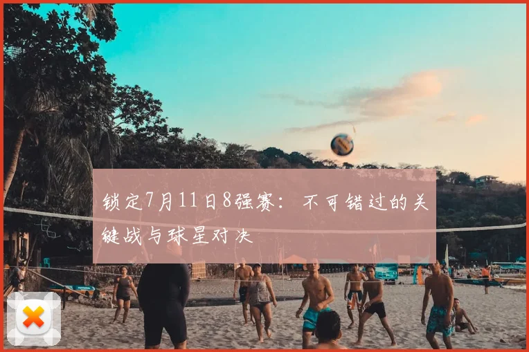 锁定7月11日8强赛:不可错过的关键战与球星对决