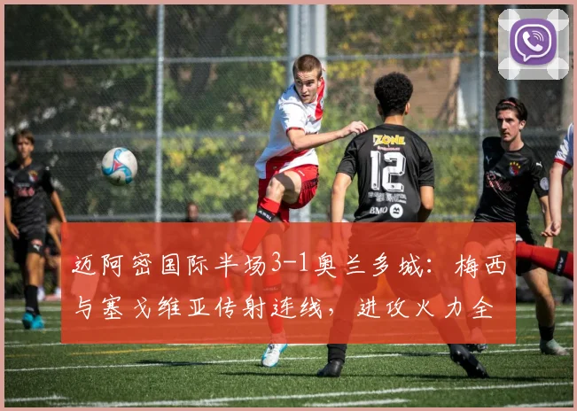 迈阿密国际半场3-1奥兰多城:梅西与塞戈维亚传射连线,进攻火力全开解析