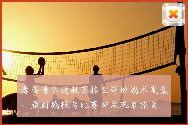 摩洛哥队连胜苏格兰海地战术复盘，最新战报与比赛回放观看指南