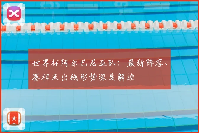 世界杯阿尔巴尼亚队:最新阵容、赛程及出线形势深度解读