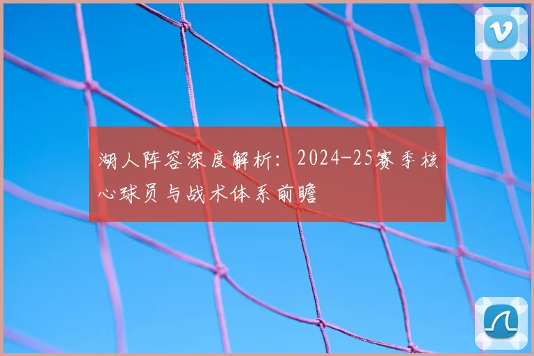 湖人阵容深度解析:2024-25赛季核心球员与战术体系前瞻