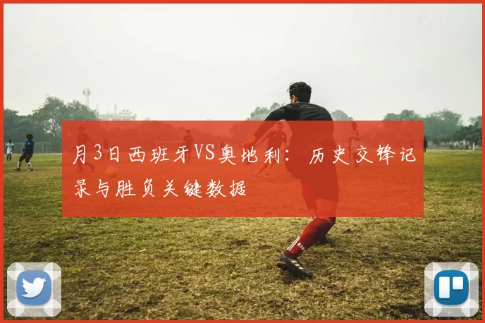 月3日西班牙VS奥地利:历史交锋记录与胜负关键数据