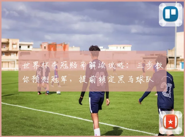 世界杯夺冠赔率解读攻略：三步教你预测冠军，提前锁定黑马球队