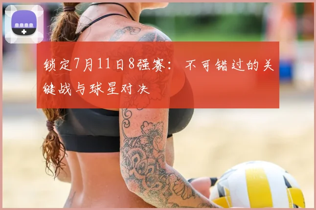 锁定7月11日8强赛：不可错过的关键战与球星对决